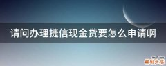 请问办理捷信现金贷要怎么申请啊