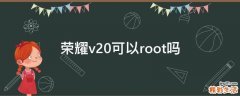 荣耀v20可以root吗
