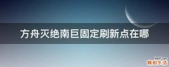 方舟灭绝南巨固定刷新点在哪