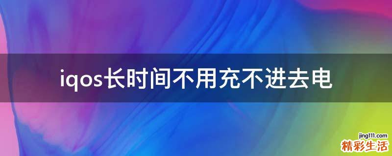iqos长时间不用充不进去电