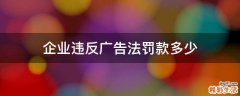 企业违反广告法罚款多少