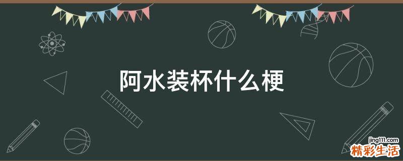 阿水装杯什么梗