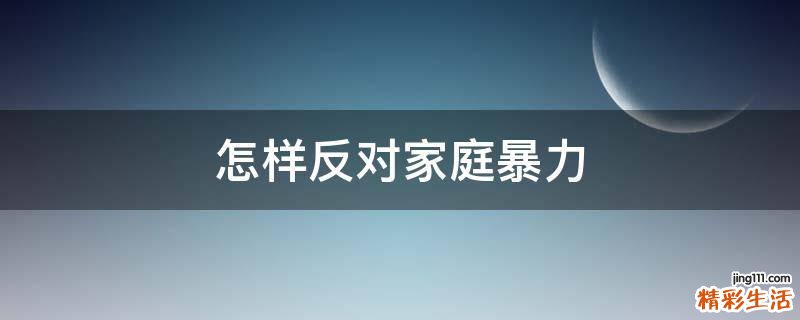 怎样反对家庭暴力