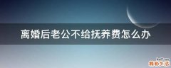 离婚后老公不给抚养费怎么办