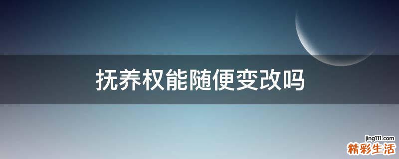 抚养权能随便变改吗