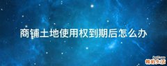 商铺土地使用权到期后怎么办