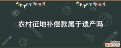 农村征地补偿款属于遗产吗