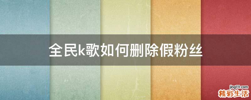 全民k歌如何删除假粉丝