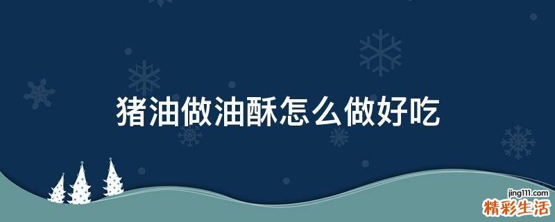 猪油做油酥怎么做好吃