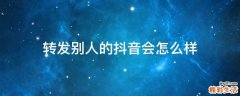 转发别人的抖音会怎么样