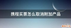 携程买票怎么取消附加产品