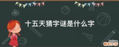 十五天猜字谜是什么字