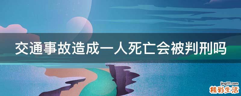 交通事故造成一人死亡会被判刑吗