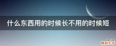 什么东西用的时候长不用的时候短