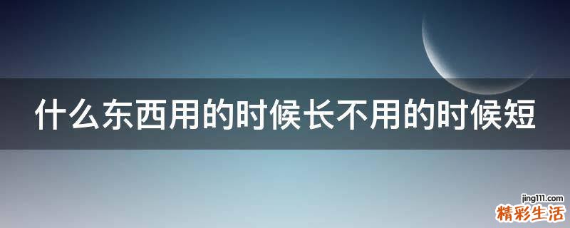 什么东西用的时候长不用的时候短