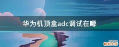 华为机顶盒adc调试在哪