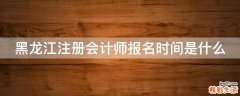 黑龙江注册会计师报名时间是什么