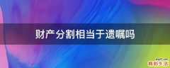 财产分割相当于遗嘱吗