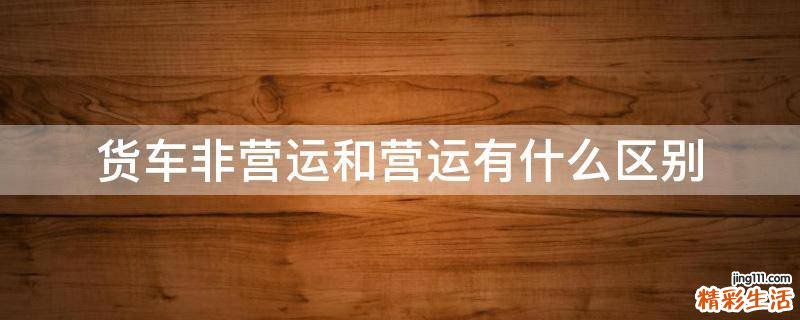 货车非营运和营运有什么区别