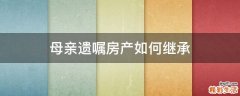 母亲遗嘱房产如何继承
