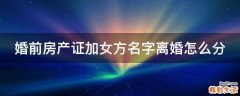 婚前房产证加女方名字离婚怎么分