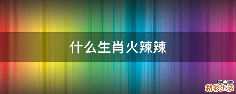 什么生肖火辣辣