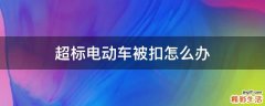 超标电动车被扣怎么办