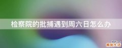 检察院的批捕遇到周六日怎么办