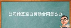 公司给签空白劳动合同怎么办