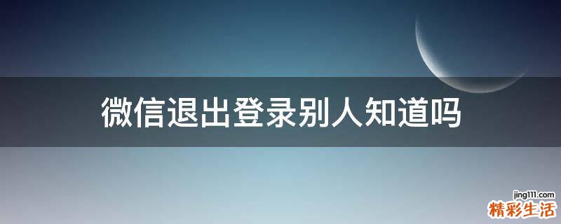 微信退出登录别人知道吗