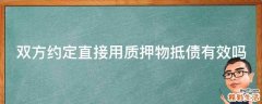 双方约定直接用质押物抵债有效吗