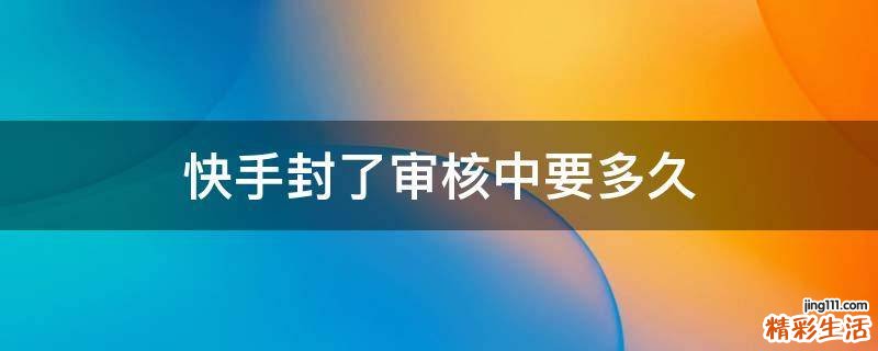 快手封了审核中要多久