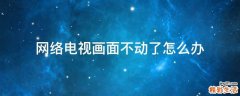 网络电视画面不动了怎么办