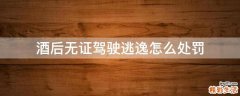 酒后无证驾驶逃逸怎么处罚