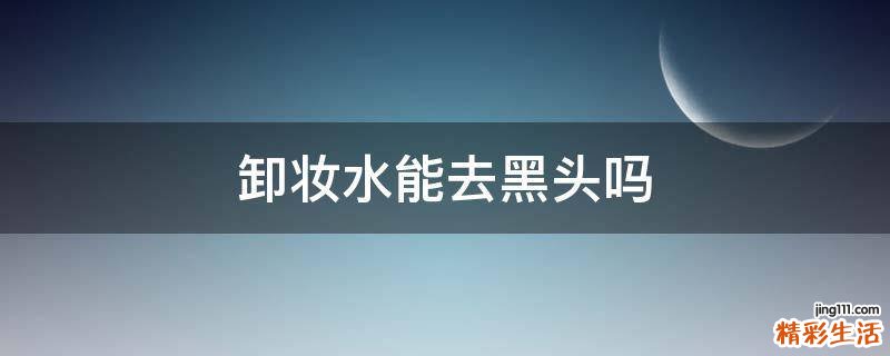 卸妆水能去黑头吗