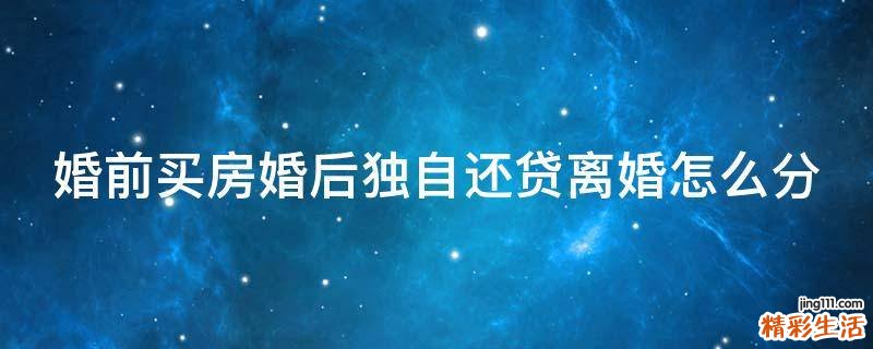婚前买房婚后独自还贷离婚怎么分