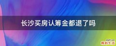 长沙买房认筹金都退了吗