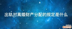 出轨对离婚财产分配的规定是什么