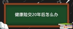 健康险交20年后怎么办