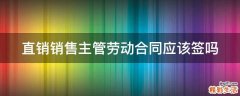 直销销售主管劳动合同应该签吗