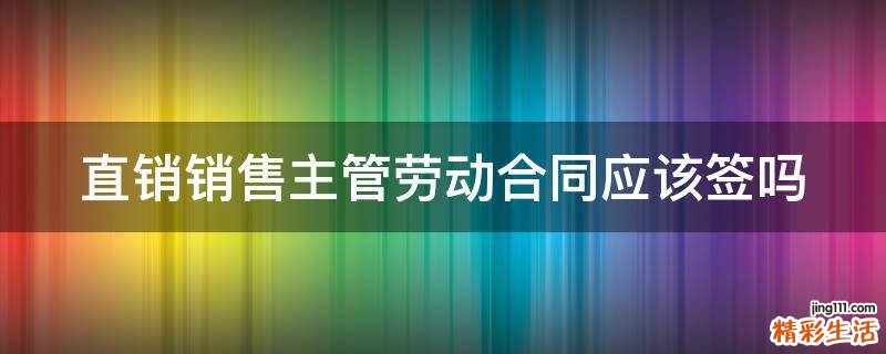 直销销售主管劳动合同应该签吗