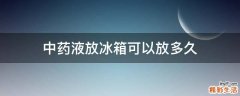 中药液放冰箱可以放多久