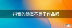 抖音的动态不等于作品吗