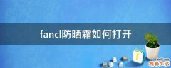 fancl防晒霜如何打开