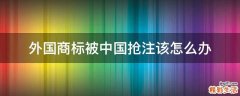 外国商标被中国抢注该怎么办