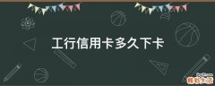 工行信用卡多久下卡