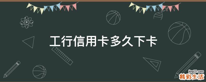 工行信用卡多久下卡