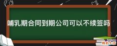 哺乳期合同到期公司可以不续签吗