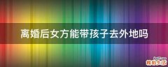 离婚后女方能带孩子去外地吗