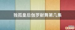 独孤皇后伽罗献舞第几集
